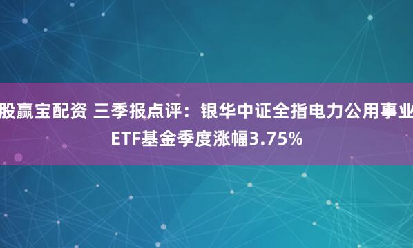 股赢宝配资 三季报点评:银华中证全指电力公用事业ETF基金季度涨幅3.75%