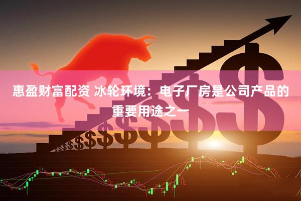 惠盈财富配资 冰轮环境：电子厂房是公司产品的重要用途之一