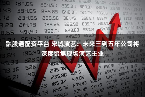 融股通配资平台 宋城演艺：未来三到五年公司将深度聚焦现场演艺主业