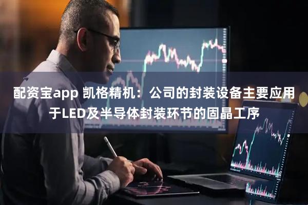 配资宝app 凯格精机：公司的封装设备主要应用于LED及半导体封装环节的固晶工序