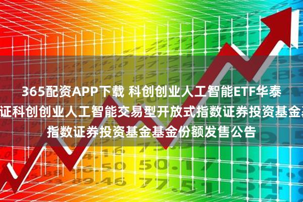365配资APP下载 科创创业人工智能ETF华泰柏瑞: 华泰柏瑞中证科创创业人工智能交易型开放式指数证券投资基金基金份额发售公告