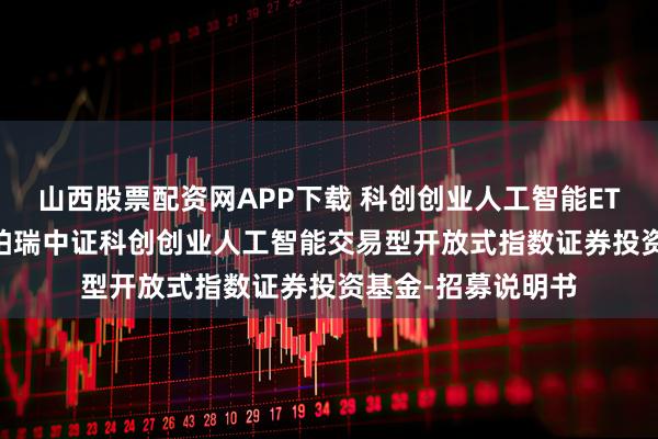 山西股票配资网APP下载 科创创业人工智能ETF华泰柏瑞: 华泰柏瑞中证科创创业人工智能交易型开放式指数证券投资基金-招募说明书