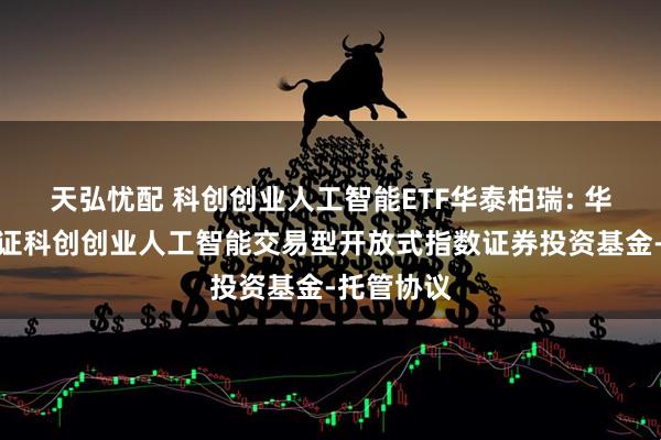 天弘忧配 科创创业人工智能ETF华泰柏瑞: 华泰柏瑞中证科创创业人工智能交易型开放式指数证券投资基金-托管协议