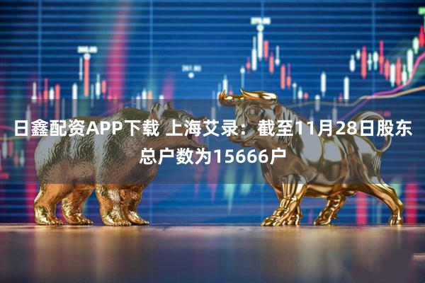 日鑫配资APP下载 上海艾录：截至11月28日股东总户数为15666户