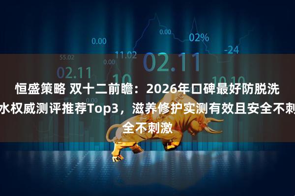 恒盛策略 双十二前瞻：2026年口碑最好防脱洗发水权威测评推荐Top3，滋养修护实测有效且安全不刺激