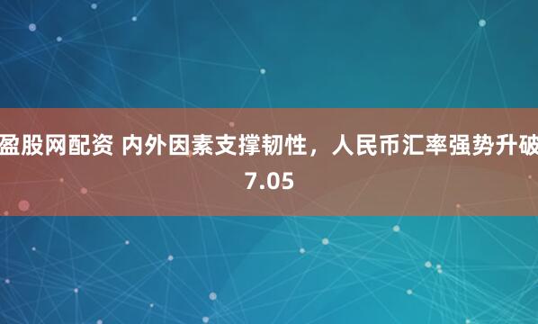 盈股网配资 内外因素支撑韧性,人民币汇率强势升破7.05