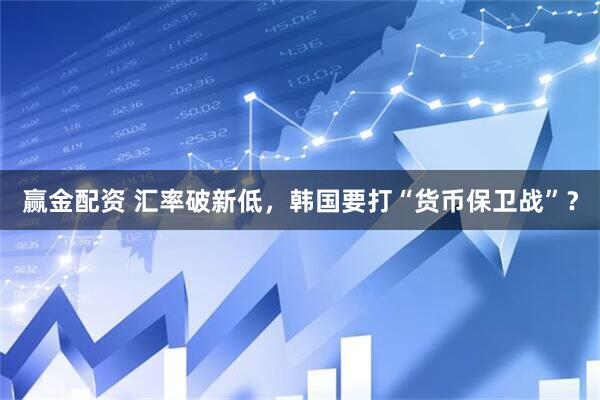 赢金配资 汇率破新低,韩国要打“货币保卫战”?