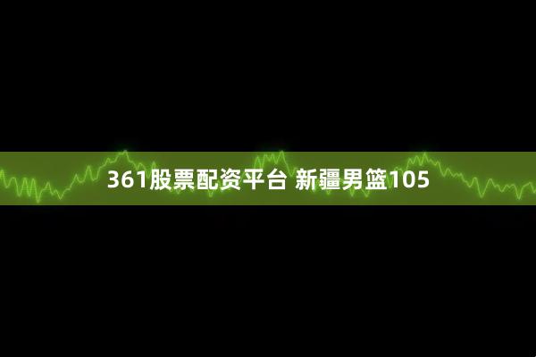 361股票配资平台 新疆男篮105