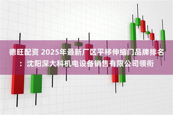 德旺配资 2025年最新厂区平移伸缩门品牌排名:沈阳深大科机电设备销售有限公司领衔
