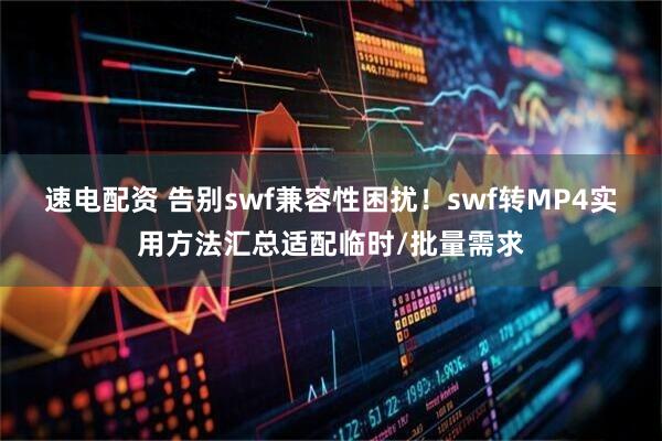 速电配资 告别swf兼容性困扰！swf转MP4实用方法汇总适配临时/批量需求