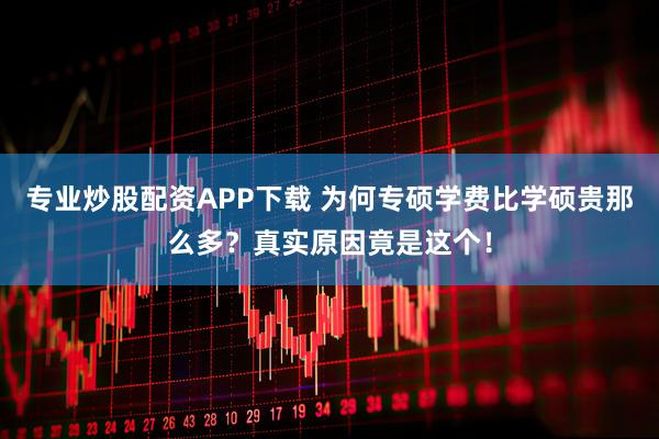 专业炒股配资APP下载 为何专硕学费比学硕贵那么多？真实原因竟是这个！