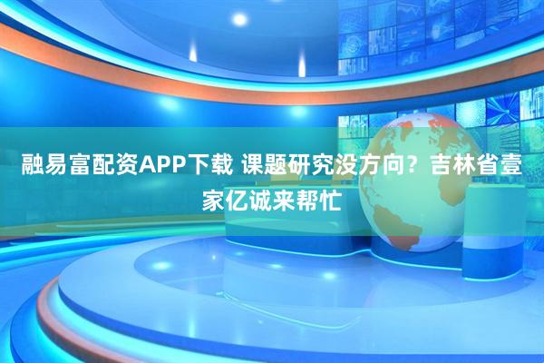 融易富配资APP下载 课题研究没方向?吉林省壹家亿诚来帮忙
