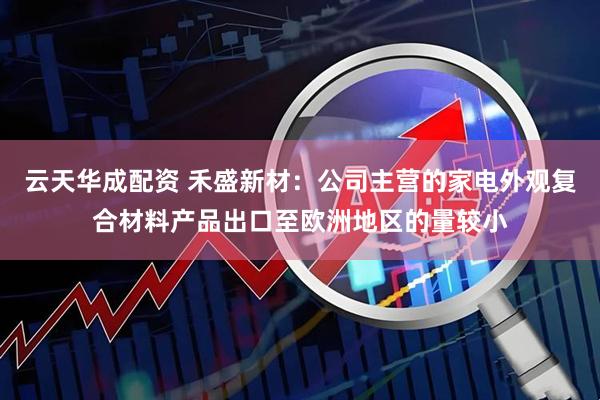 云天华成配资 禾盛新材：公司主营的家电外观复合材料产品出口至欧洲地区的量较小