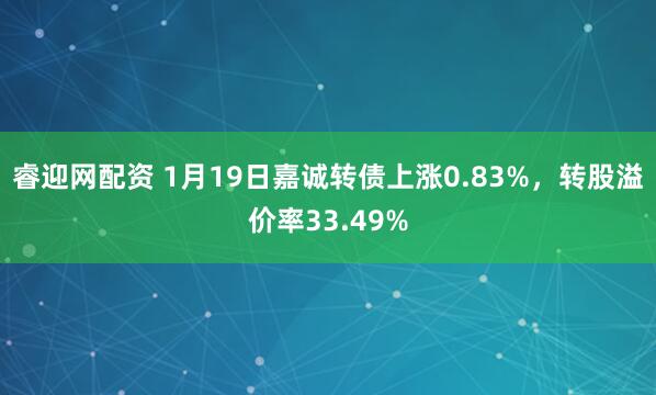 睿迎网配资 1月19日嘉诚转债上涨0.83%，转股溢价率33.49%